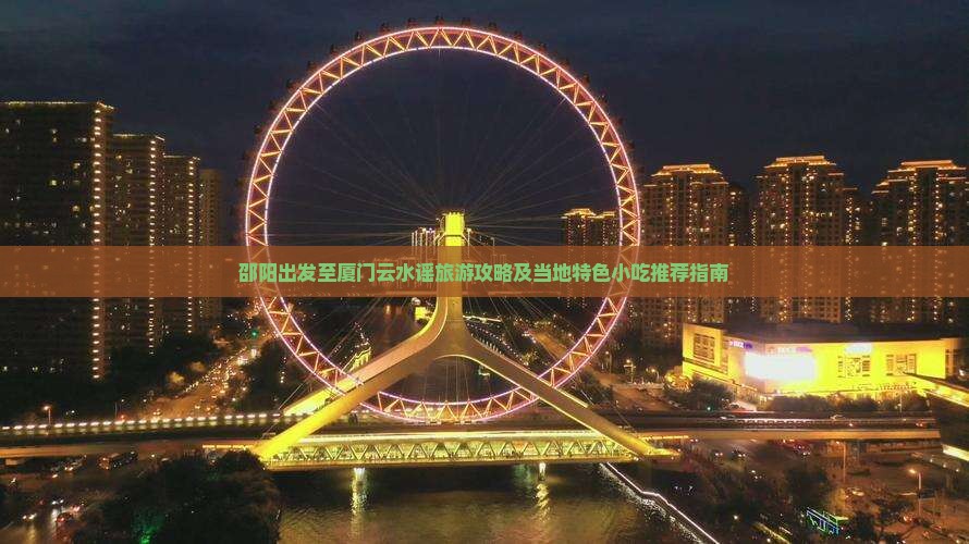邵阳出发至厦门云水谣旅游攻略及当地特色小吃推荐指南