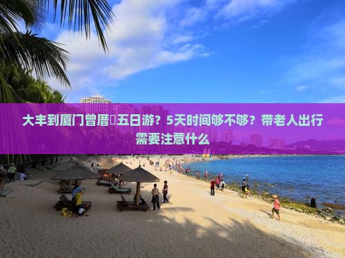 大丰到厦门曾厝垵五日游？5天时间够不够？带老人出行需要注意什么