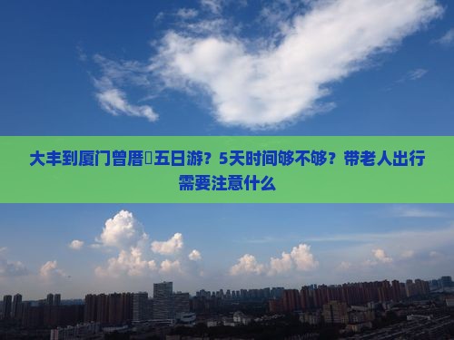 大丰到厦门曾厝垵五日游？5天时间够不够？带老人出行需要注意什么