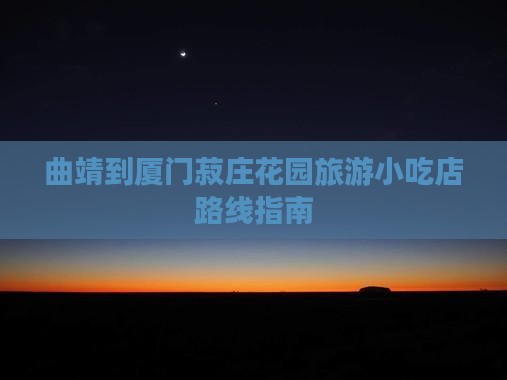 曲靖到厦门菽庄花园旅游小吃店路线指南 曲靖到厦门菽庄花园旅游小吃店路线指南
