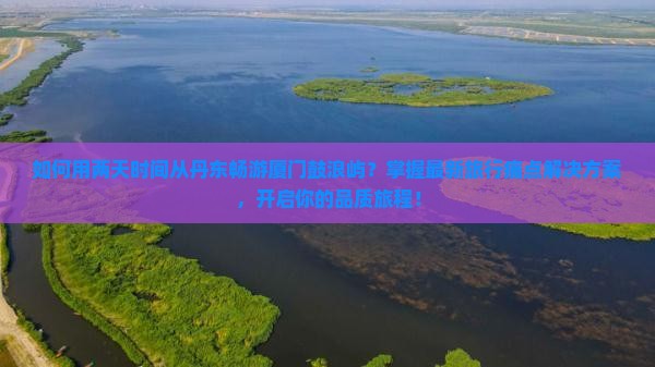 如何用两天时间从丹东畅游厦门鼓浪屿？掌握最新旅行痛点解决方案，开启你的品质旅程！