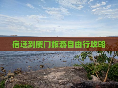 宿迁到厦门旅游自由行攻略