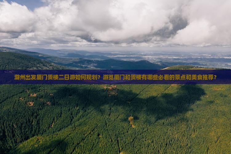 滁州出发厦门贵楼二日游如何规划？游览厦门和贵楼有哪些必看的景点和美食推荐？