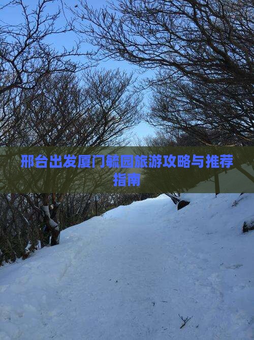 邢台出发厦门毓园旅游攻略与推荐指南