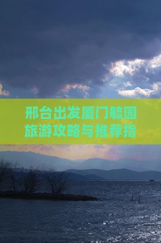 邢台出发厦门毓园旅游攻略与推荐指南