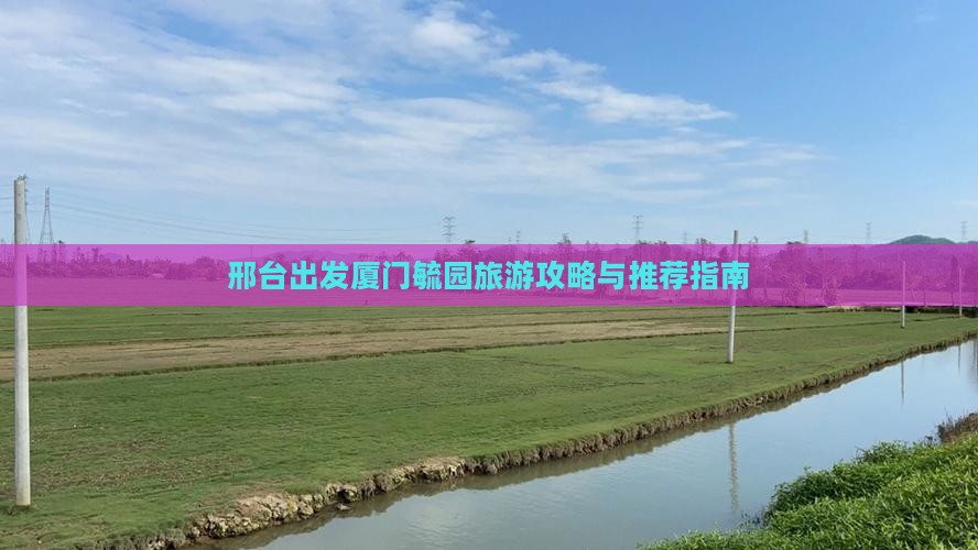 邢台出发厦门毓园旅游攻略与推荐指南
