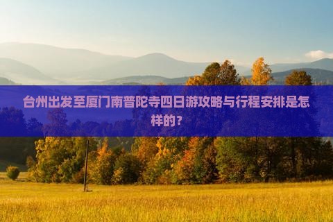 台州出发至厦门南普陀寺四日游攻略与行程安排是怎样的？
