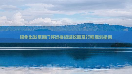 锦州出发至厦门怀远楼旅游攻略及行程规划指南