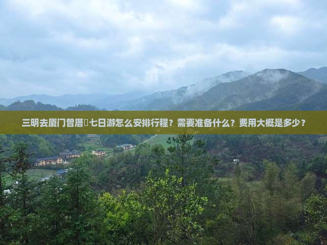 三明去厦门曾厝垵七日游怎么安排行程？需要准备什么？费用大概是多少？