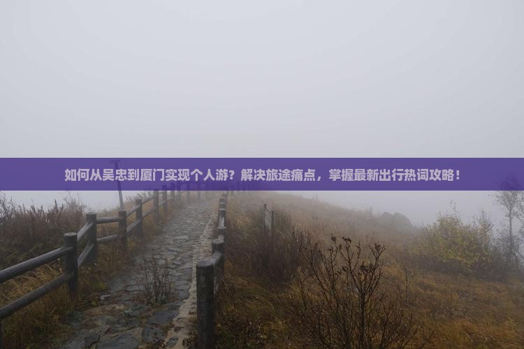 如何从吴忠到厦门实现个人游？解决旅途痛点，掌握最新出行热词攻略！