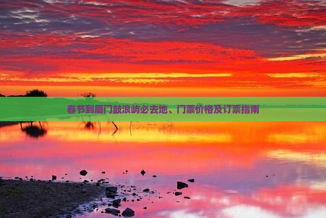 春节到厦门鼓浪屿必去地、门票价格及订票指南