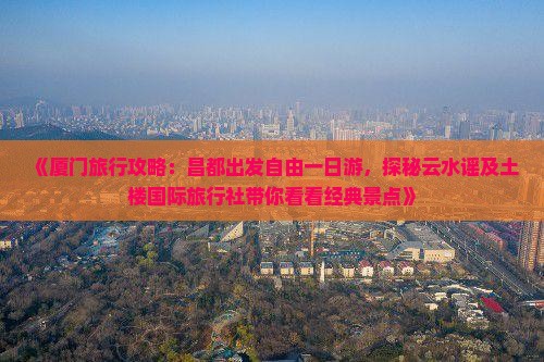 《厦门旅行攻略：昌都出发自由一日游，探秘云水谣及土楼国际旅行社带你看看经典景点》