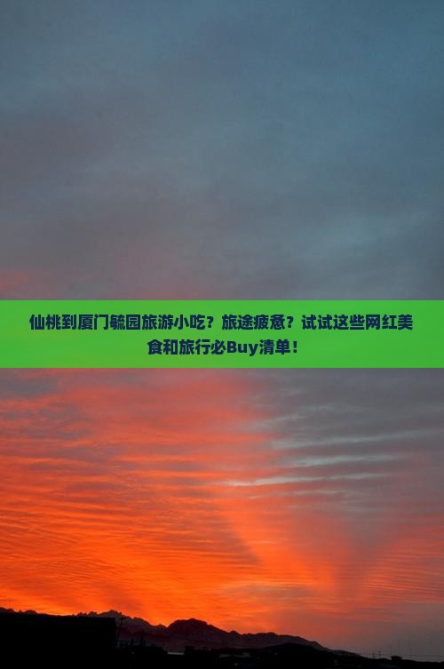 仙桃到厦门毓园旅游小吃？旅途疲惫？试试这些网红美食和旅行必Buy清单！