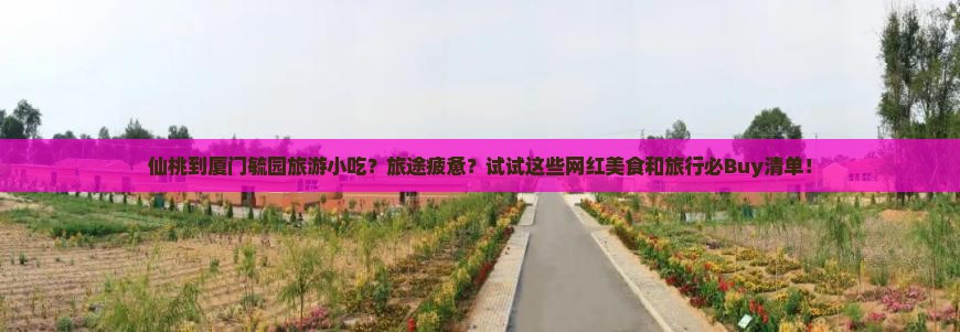仙桃到厦门毓园旅游小吃？旅途疲惫？试试这些网红美食和旅行必Buy清单！