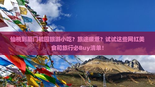 仙桃到厦门毓园旅游小吃？旅途疲惫？试试这些网红美食和旅行必Buy清单！