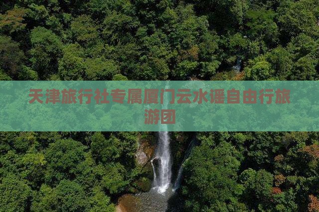 天津旅行社专属厦门云水谣自由行旅游团