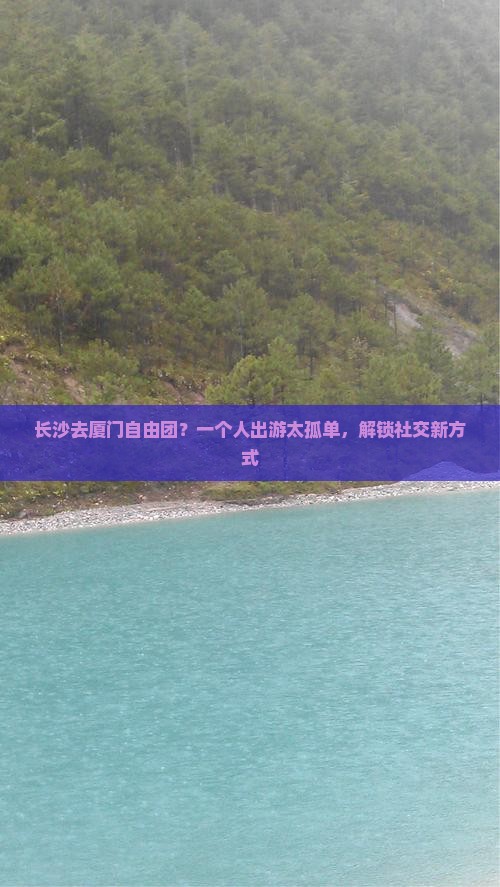 长沙去厦门自由团？一个人出游太孤单，解锁社交新方式