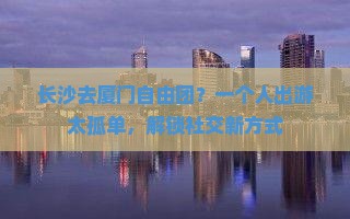 长沙去厦门自由团？一个人出游太孤单，解锁社交新方式