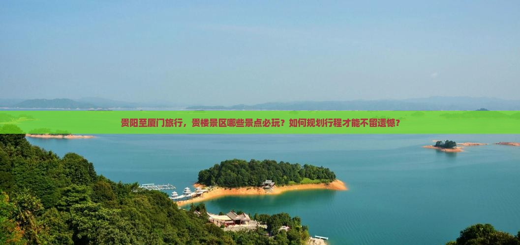 贵阳至厦门旅行，贵楼景区哪些景点必玩？如何规划行程才能不留遗憾？