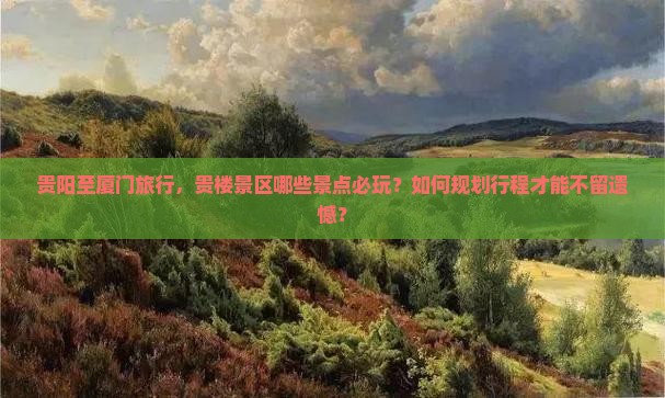 贵阳至厦门旅行，贵楼景区哪些景点必玩？如何规划行程才能不留遗憾？