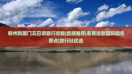 柳州到厦门五日游旅行攻略|旅游推荐|看看这些国际知名景点|旅行社优选