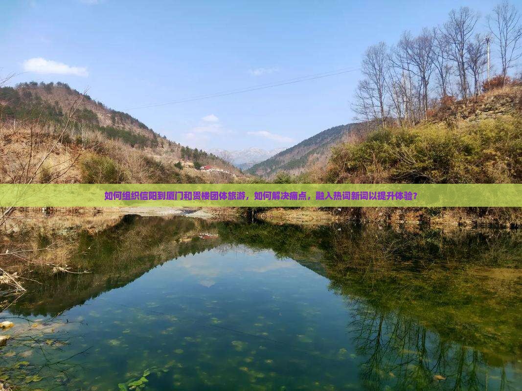 如何组织信阳到厦门和贵楼团体旅游，如何解决痛点，融入热词新词以提升体验？