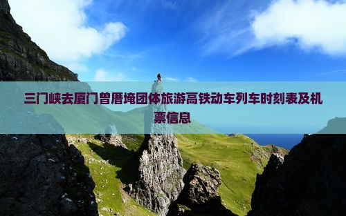 三门峡去厦门曾厝埯团体旅游高铁动车列车时刻表及机票信息