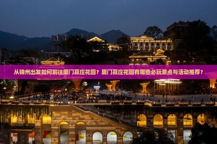 从锦州出发如何前往厦门菽庄花园？厦门菽庄花园有哪些必玩景点与活动推荐？