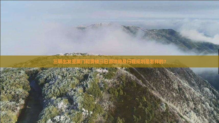 三明出发至厦门和贵楼三日游攻略及行程规划是怎样的？