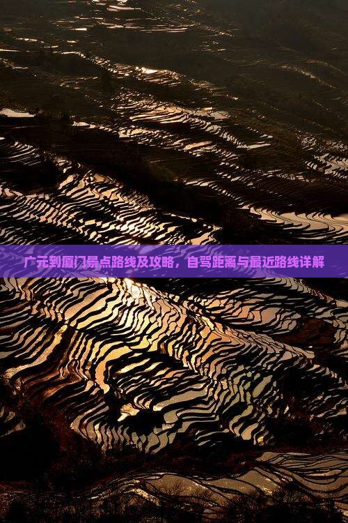 广元到厦门景点路线及攻略，自驾距离与最近路线详解