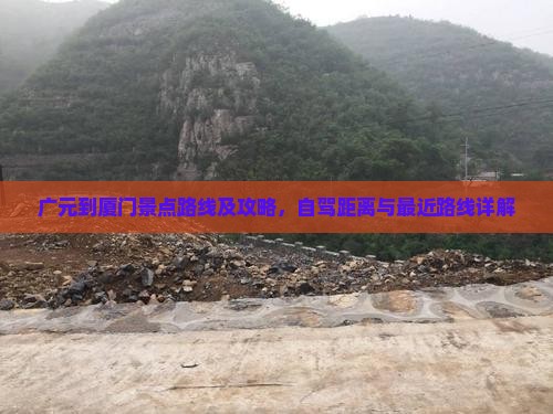 广元到厦门景点路线及攻略，自驾距离与最近路线详解