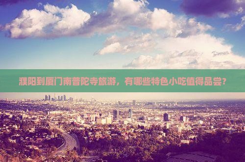 濮阳到厦门南普陀寺旅游，有哪些特色小吃值得品尝？