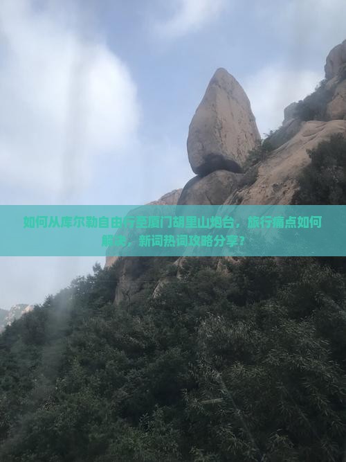 如何从库尔勒自由行至厦门胡里山炮台，旅行痛点如何解决，新词热词攻略分享？