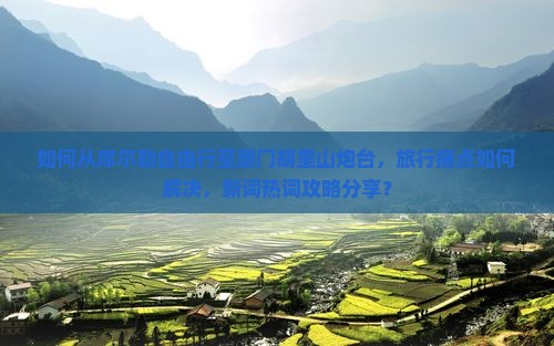 如何从库尔勒自由行至厦门胡里山炮台，旅行痛点如何解决，新词热词攻略分享？