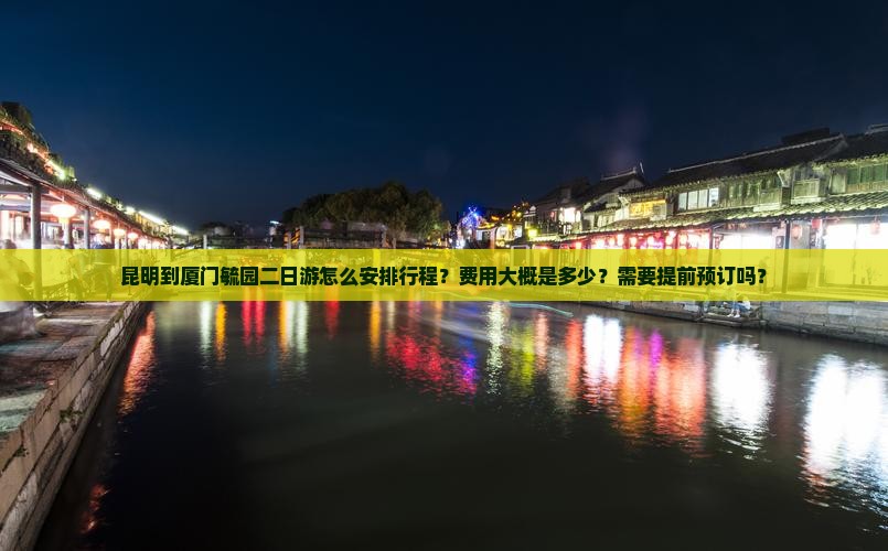 昆明到厦门毓园二日游怎么安排行程？费用大概是多少？需要提前预订吗？