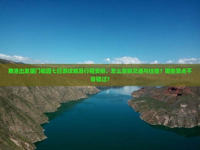 商洛出发厦门毓园七日游攻略及行程安排，怎么安排交通与住宿？哪些景点不容错过？