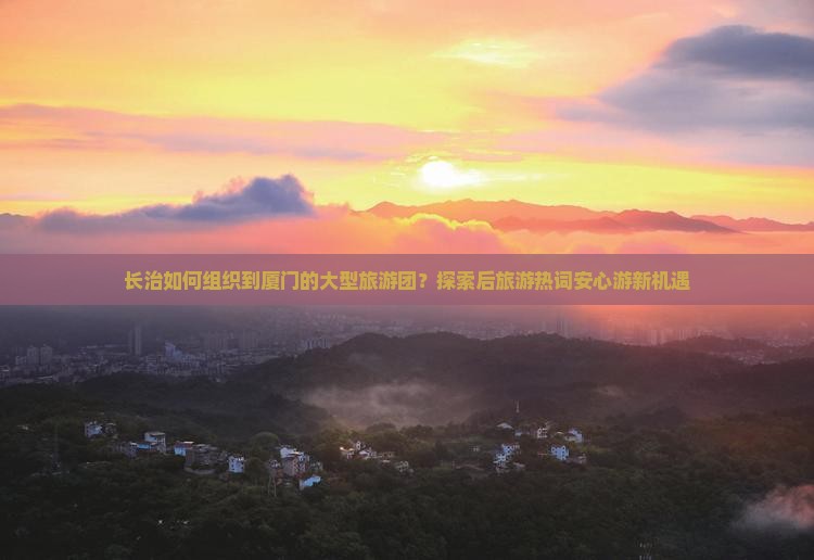长治如何组织到厦门的大型旅游团？探索后旅游热词安心游新机遇
