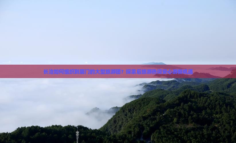 长治如何组织到厦门的大型旅游团？探索后旅游热词安心游新机遇