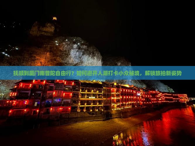 抚顺到厦门南普陀自由行？如何避开人潮打卡小众秘境，解锁旅拍新姿势