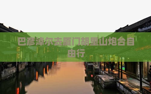 巴彦淖尔去厦门胡里山炮台自由行