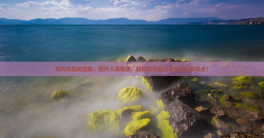 如何从韶关出发，避开人潮拥堵，轻松到达厦门南普陀必去景点？