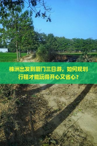 株洲出发到厦门三日游，如何规划行程才能玩得开心又省心？