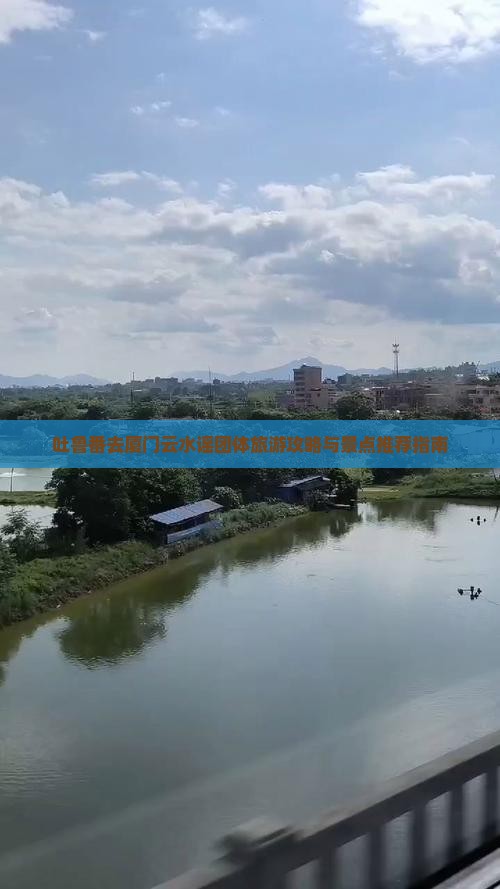 吐鲁番去厦门云水谣团体旅游攻略与景点推荐指南