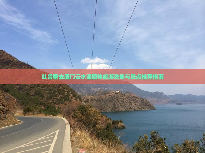 吐鲁番去厦门云水谣团体旅游攻略与景点推荐指南