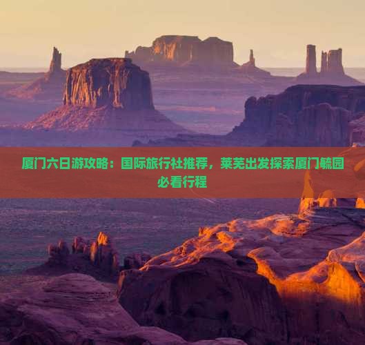 厦门六日游攻略：国际旅行社推荐，莱芜出发探索厦门毓园必看行程