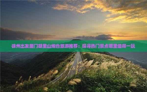 徐州出发厦门胡里山炮台旅游推荐：探寻热门景点哪里值得一玩