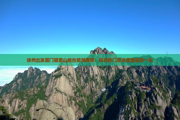 徐州出发厦门胡里山炮台旅游推荐：探寻热门景点哪里值得一玩