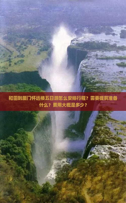 和田到厦门怀远楼五日游怎么安排行程？需要提前准备什么？费用大概是多少？