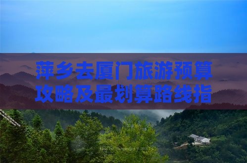 萍乡去厦门旅游预算攻略及最划算路线指南