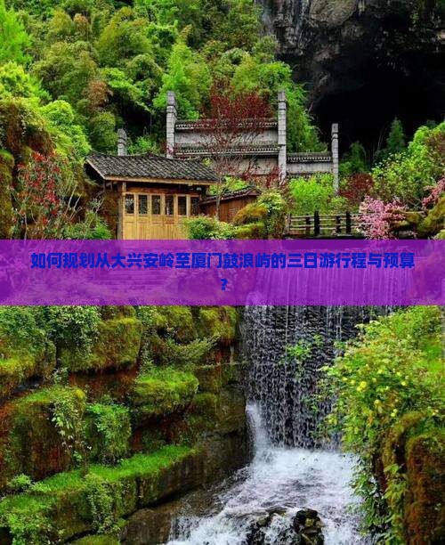 如何规划从大兴安岭至厦门鼓浪屿的三日游行程与预算？